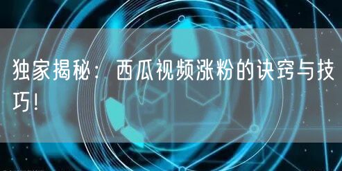 独家揭秘：西瓜视频涨粉的诀窍与技巧！