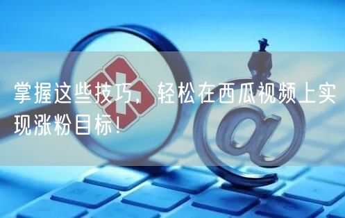 掌握这些技巧，轻松在西瓜视频上实现涨粉目标！