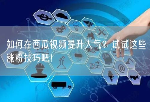 如何在西瓜视频提升人气？试试这些涨粉技巧吧！