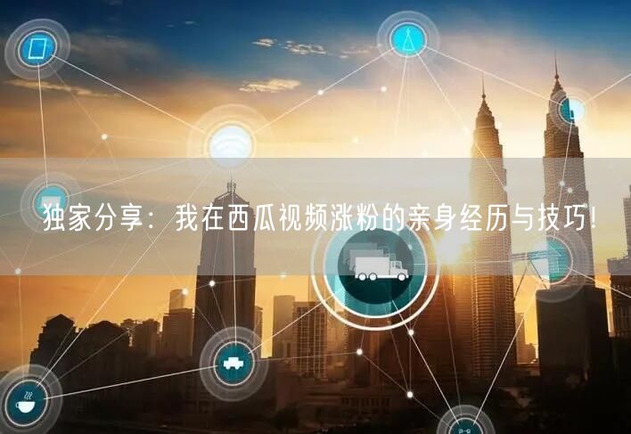 独家分享：我在西瓜视频涨粉的亲身经历与技巧！