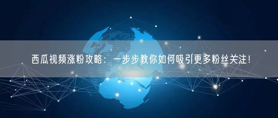 西瓜视频涨粉攻略：一步步教你如何吸引更多粉丝关注！