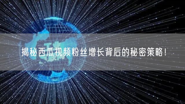揭秘西瓜视频粉丝增长背后的秘密策略！