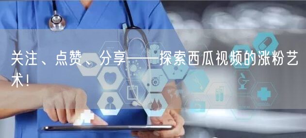 关注、点赞、分享——探索西瓜视频的涨粉艺术！