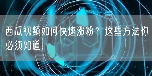 西瓜视频如何快速涨粉？这些方法你必须知道！