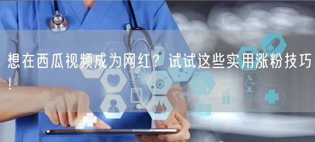 想在西瓜视频成为网红？试试这些实用涨粉技巧！