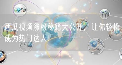 西瓜视频涨粉秘籍大公开，让你轻松成为热门达人！