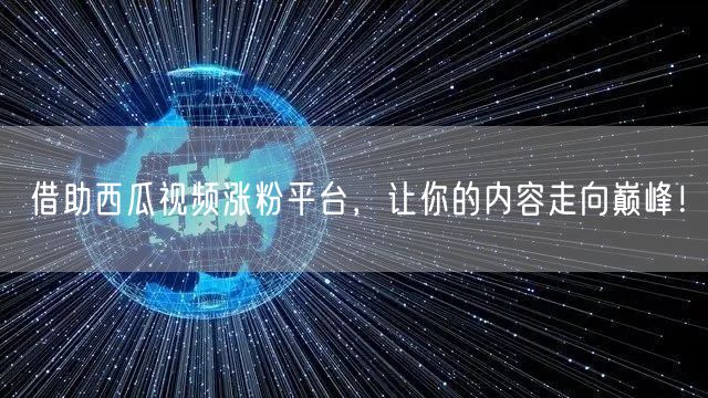 借助西瓜视频涨粉平台，让你的内容走向巅峰！
