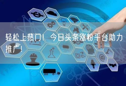 轻松上热门！今日头条涨粉平台助力推广！