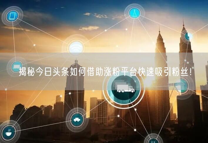 揭秘今日头条如何借助涨粉平台快速吸引粉丝！