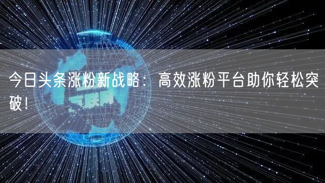 今日头条涨粉新战略：高效涨粉平台助你轻松突破！