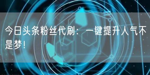今日头条粉丝代刷：一键提升人气不是梦！