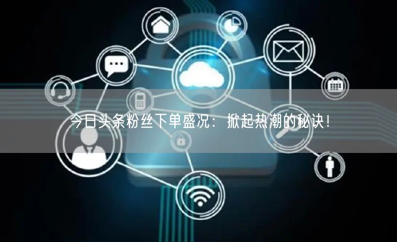 今日头条粉丝下单盛况：掀起热潮的秘诀！