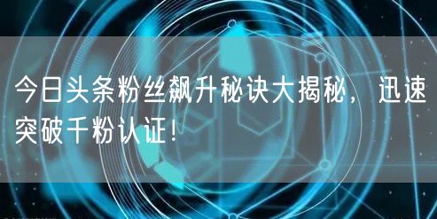今日头条粉丝飙升秘诀大揭秘，迅速突破千粉认证！