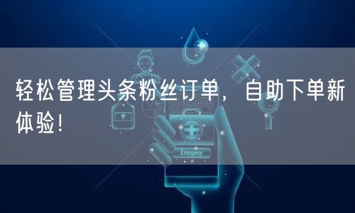 轻松管理头条粉丝订单，自助下单新体验！