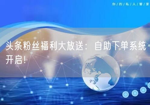 头条粉丝福利大放送：自助下单系统开启！