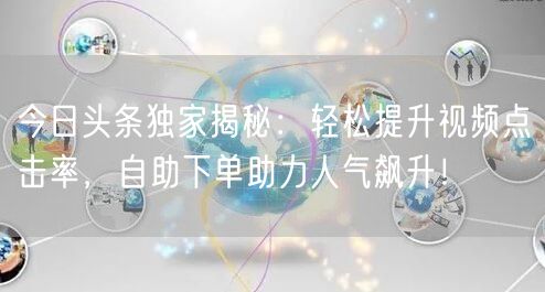 今日头条独家揭秘：轻松提升视频点击率，自助下单助力人气飙升！