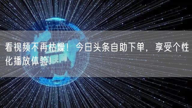 看视频不再枯燥！今日头条自助下单，享受个性化播放体验！
