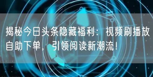 揭秘今日头条隐藏福利：视频刷播放自助下单，引领阅读新潮流！