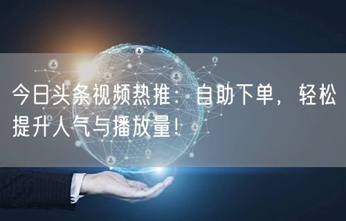 今日头条视频热推：自助下单，轻松提升人气与播放量！