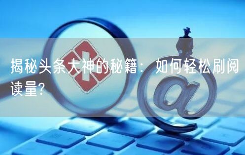 揭秘头条大神的秘籍：如何轻松刷阅读量?