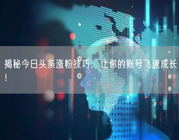 揭秘今日头条涨粉技巧，让你的账号飞速成长！