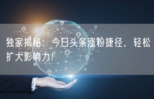 独家揭秘：今日头条涨粉捷径，轻松扩大影响力！