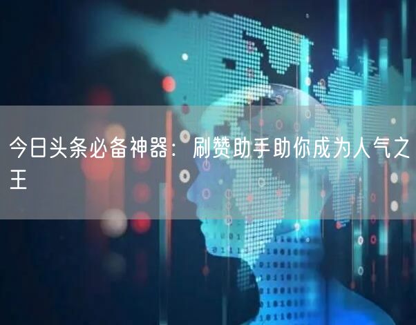 今日头条必备神器：刷赞助手助你成为人气之王