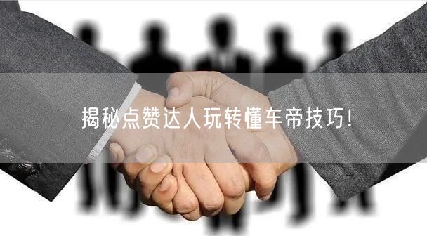 揭秘点赞达人玩转懂车帝技巧！