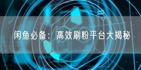 闲鱼必备:高效刷粉平台大揭秘
