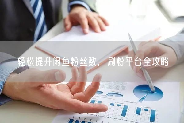轻松提升闲鱼粉丝数,刷粉平台全攻略