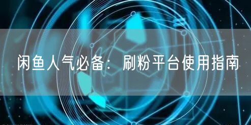 闲鱼人气必备：刷粉平台使用指南