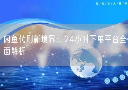 闲鱼代刷新境界：24小时下单平台全面解析