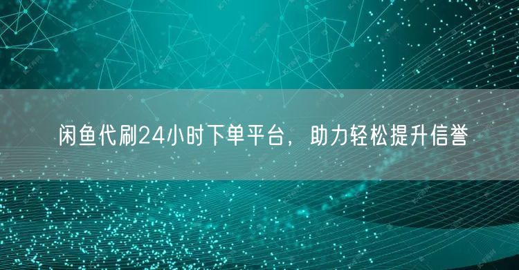 闲鱼代刷24小时下单平台,助力轻松提升信誉