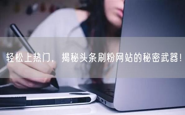轻松上热门，揭秘头条刷粉网站的秘密武器！
