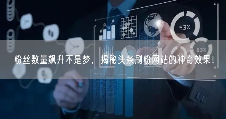 粉丝数量飙升不是梦，揭秘头条刷粉网站的神奇效果！