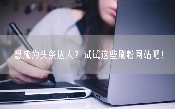 想成为头条达人？试试这些刷粉网站吧！