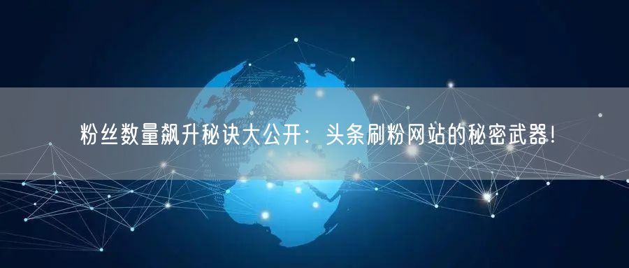 粉丝数量飙升秘诀大公开：头条刷粉网站的秘密武器！