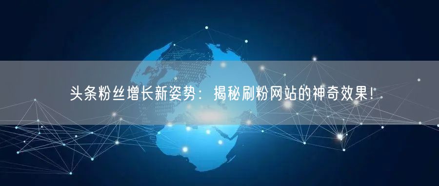 头条粉丝增长新姿势：揭秘刷粉网站的神奇效果！