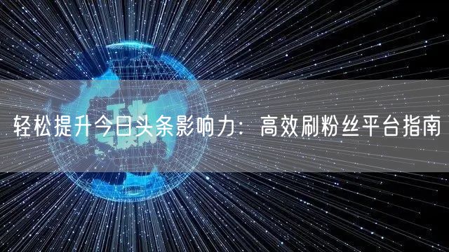 轻松提升今日头条影响力：高效刷粉丝平台指南