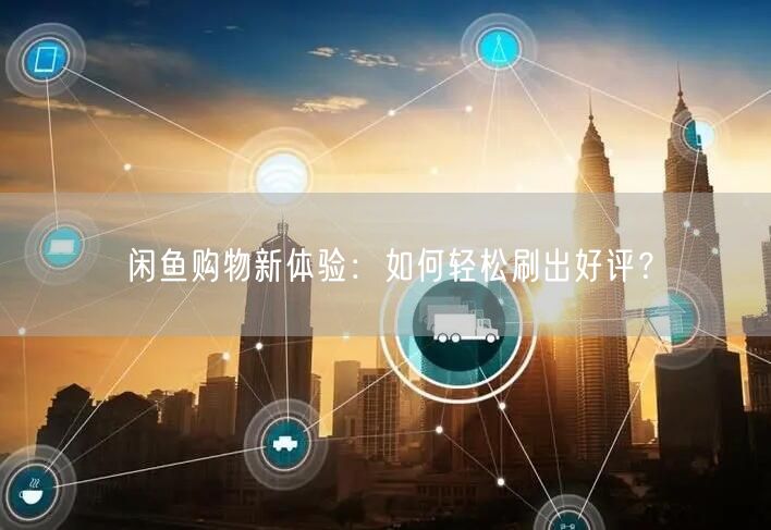 闲鱼购物新体验：如何轻松刷出好评？