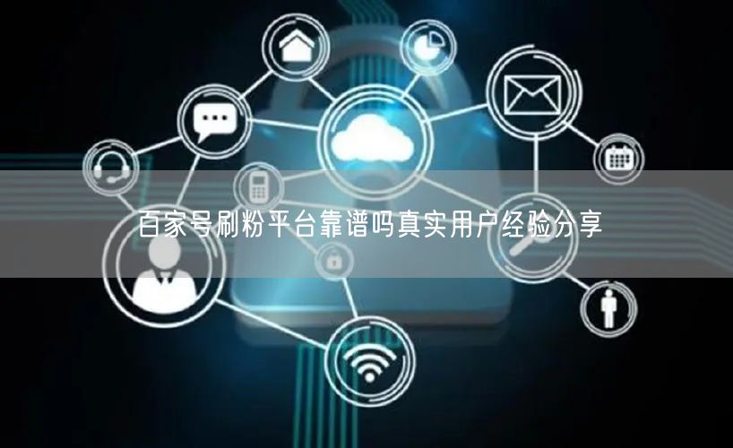 百家号刷粉平台靠谱吗真实用户经验分享