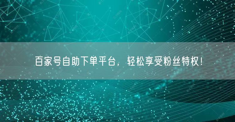 百家号自助下单平台，轻松享受粉丝特权！