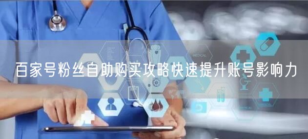 百家号粉丝自助购买攻略快速提升账号影响力