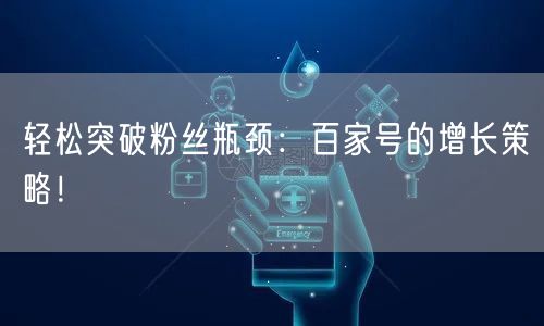 轻松突破粉丝瓶颈：百家号的增长策略！