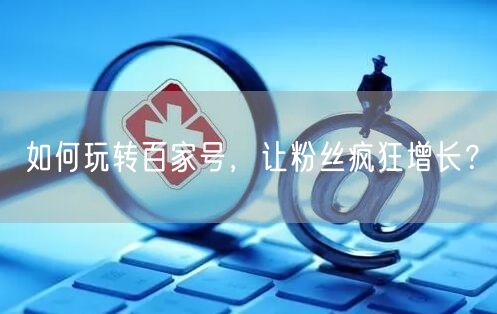 如何玩转百家号，让粉丝疯狂增长？