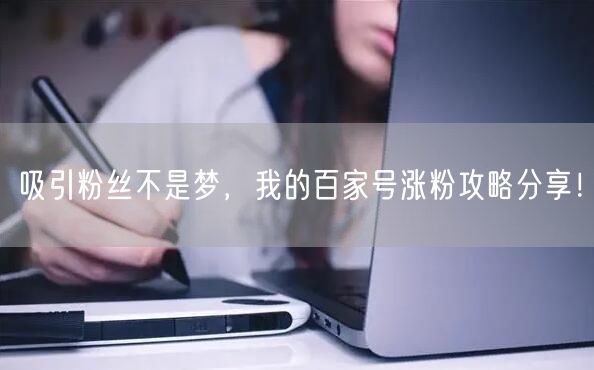 吸引粉丝不是梦，我的百家号涨粉攻略分享！