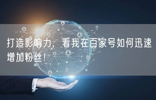 打造影响力，看我在百家号如何迅速增加粉丝！