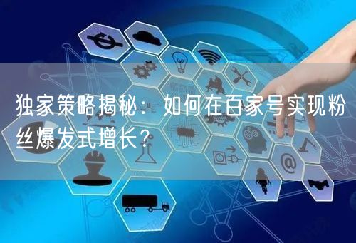 独家策略揭秘：如何在百家号实现粉丝爆发式增长？