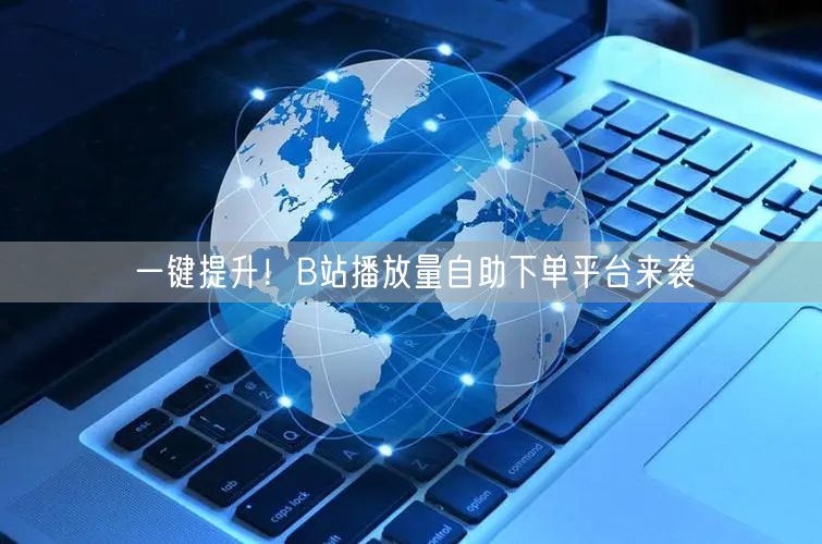 一键提升！B站播放量自助下单平台来袭
