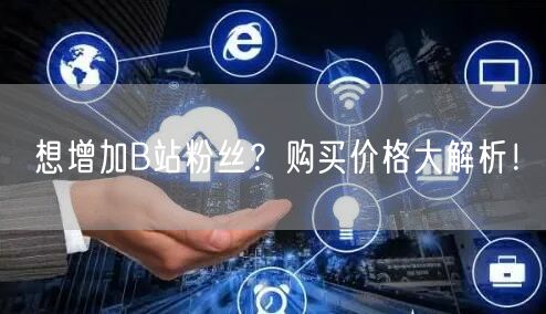 想增加B站粉丝？购买价格大解析！